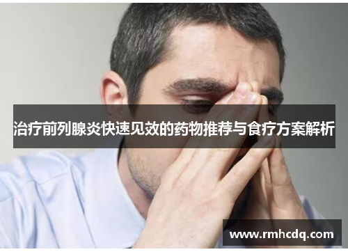 治疗前列腺炎快速见效的药物推荐与食疗方案解析